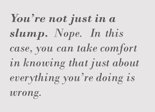 Sidebar that says: you're not just in a slump. Nope. In this case, you can take comfort in knowing that just about everything you're doing is wrong.